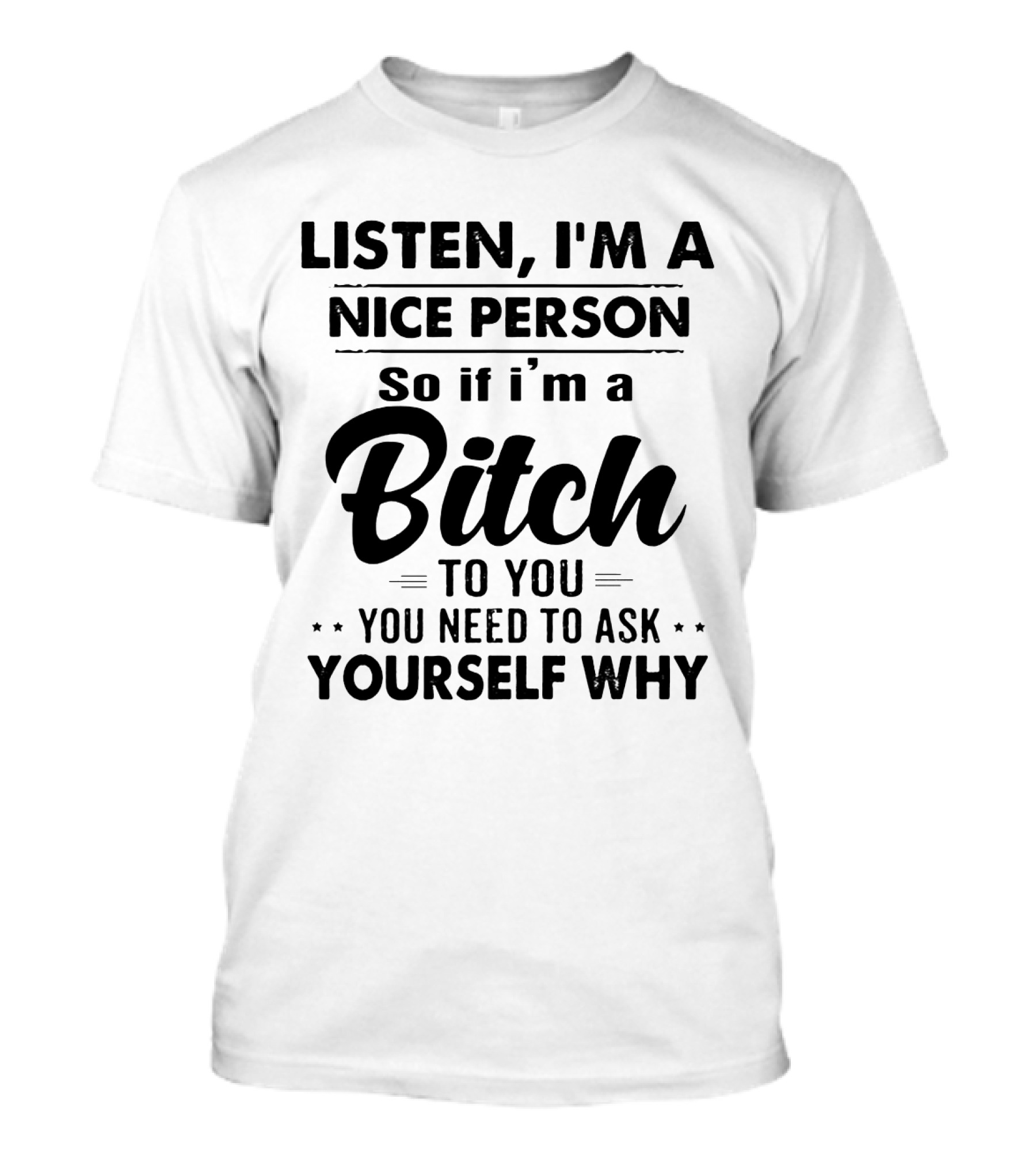 Listen I'm A Nice Person So If I'm A Bitch To You You Need To Ask Yourself Why T-Shirt