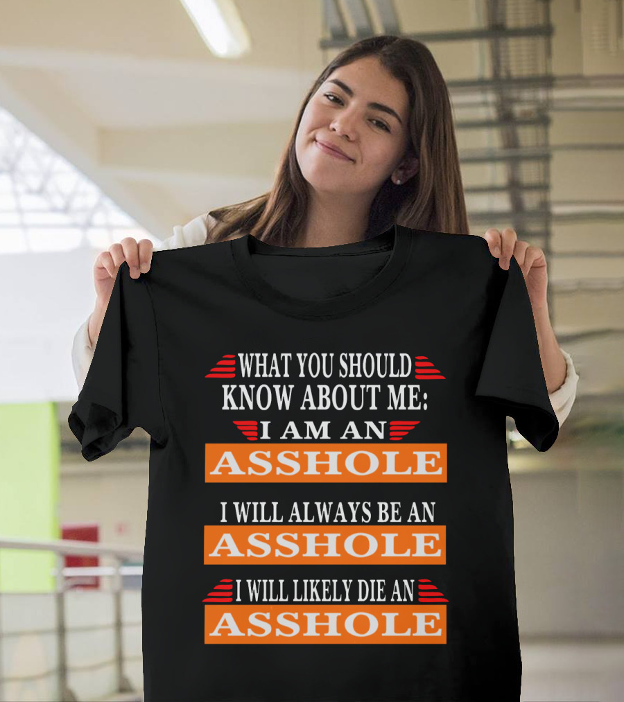 What You Should Know About Me I Am An Asshole I Will Always Be An Asshole I Will Likely Die An Asshole T-Shirt