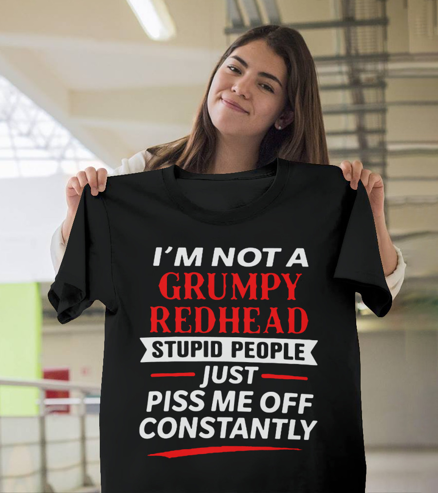 I'm Not a Grumpy Redhead Stupid People Just Piss Me Off Constantly T-Shirt