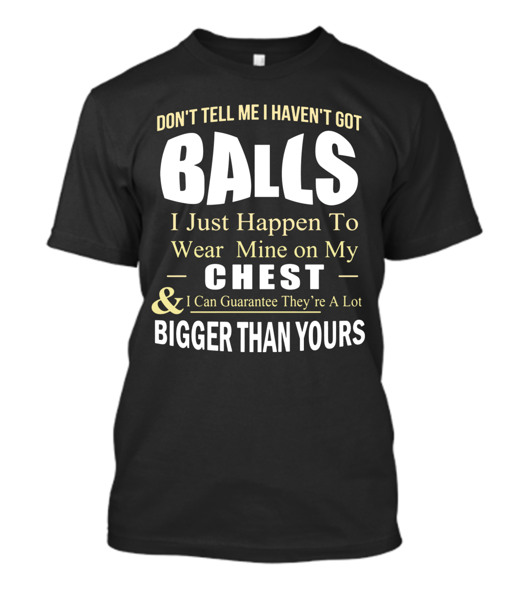 DON'T TELL ME I HAVEN'T GOT BALLS I Just Happen To Wear Mine On My CHEST And I Can Guarantee They're A Lot BIGGER THAN YOURS T-Shirt