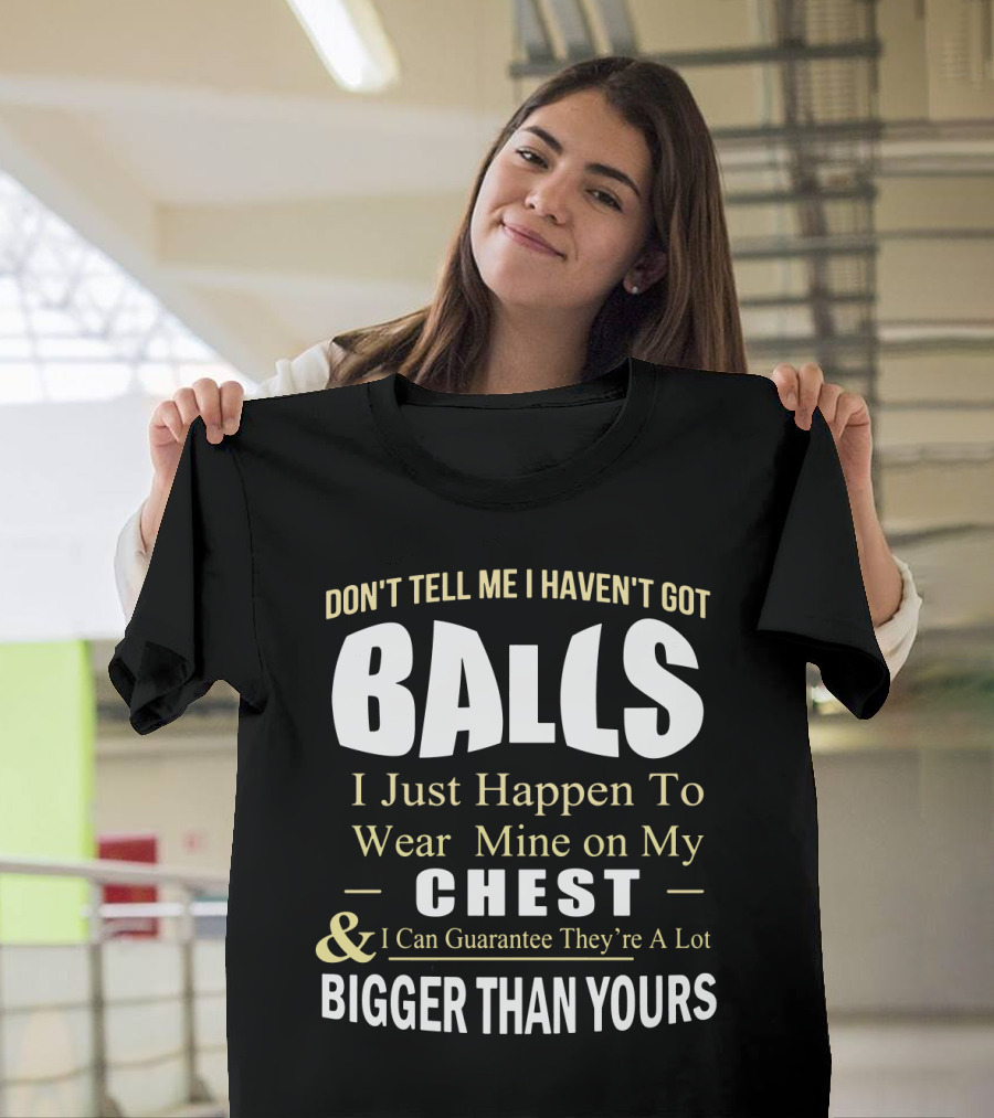 DON'T TELL ME I HAVEN'T GOT BALLS I Just Happen To Wear Mine On My CHEST And I Can Guarantee They're A Lot BIGGER THAN YOURS T-Shirt