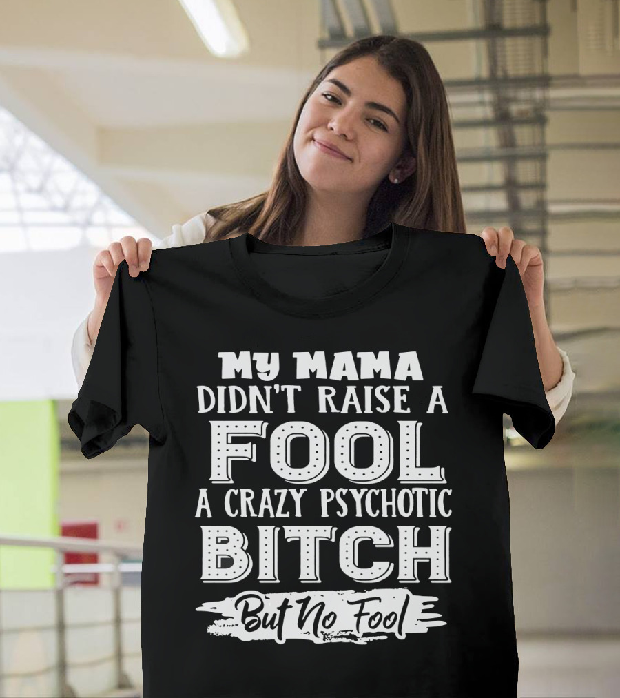 My Mama Didn't Raise A Fool A Crazy Psychotic Bitch But No Fool T-Shirt