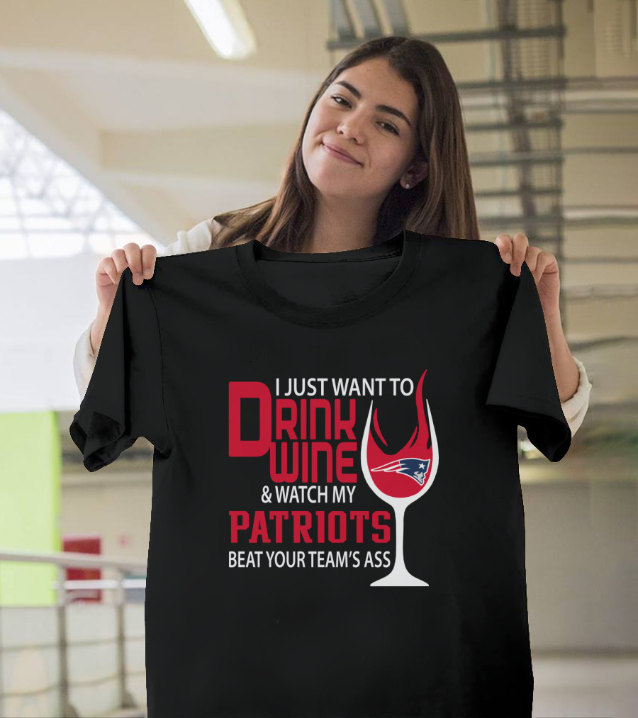 I Just Want to Drink Wine and Watch My Patriots Beat Your Team's Ass T-Shirt