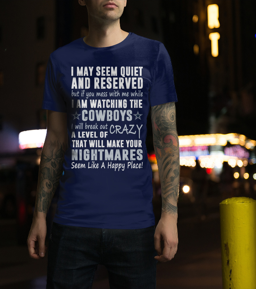 I May Seem Quiet And Reserved But If You Mess With Me While I Am Watching The Cowboys I Will Break Out A Level Of Crazy That Will Make Your Nightmares Seem Like A Happy Place T-Shirt