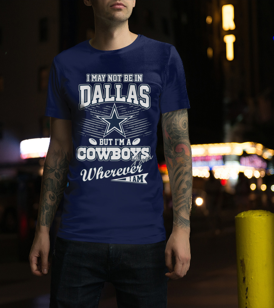 I May Not Be In Dallas But I'm A Cowboys Fan Wherever I Am T-Shirt