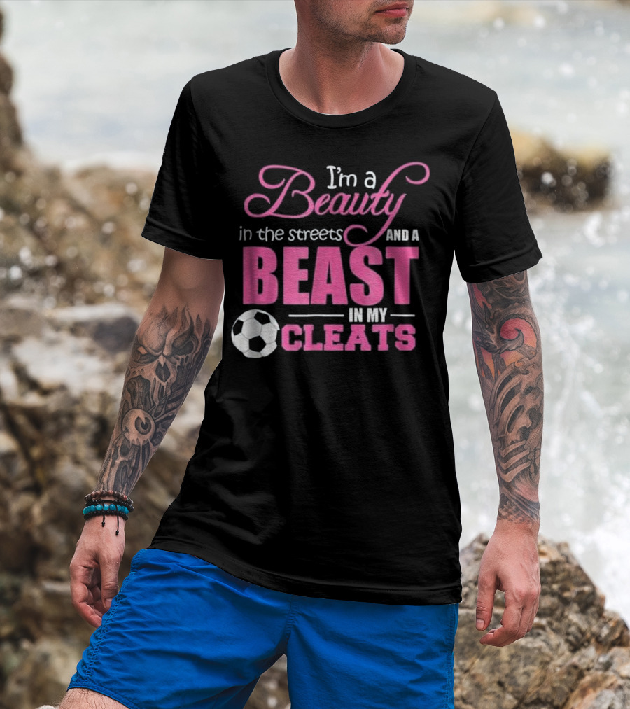 I'm A Beauty In The Streets And A Beast In My Cleats Soccer Ball T-Shirt