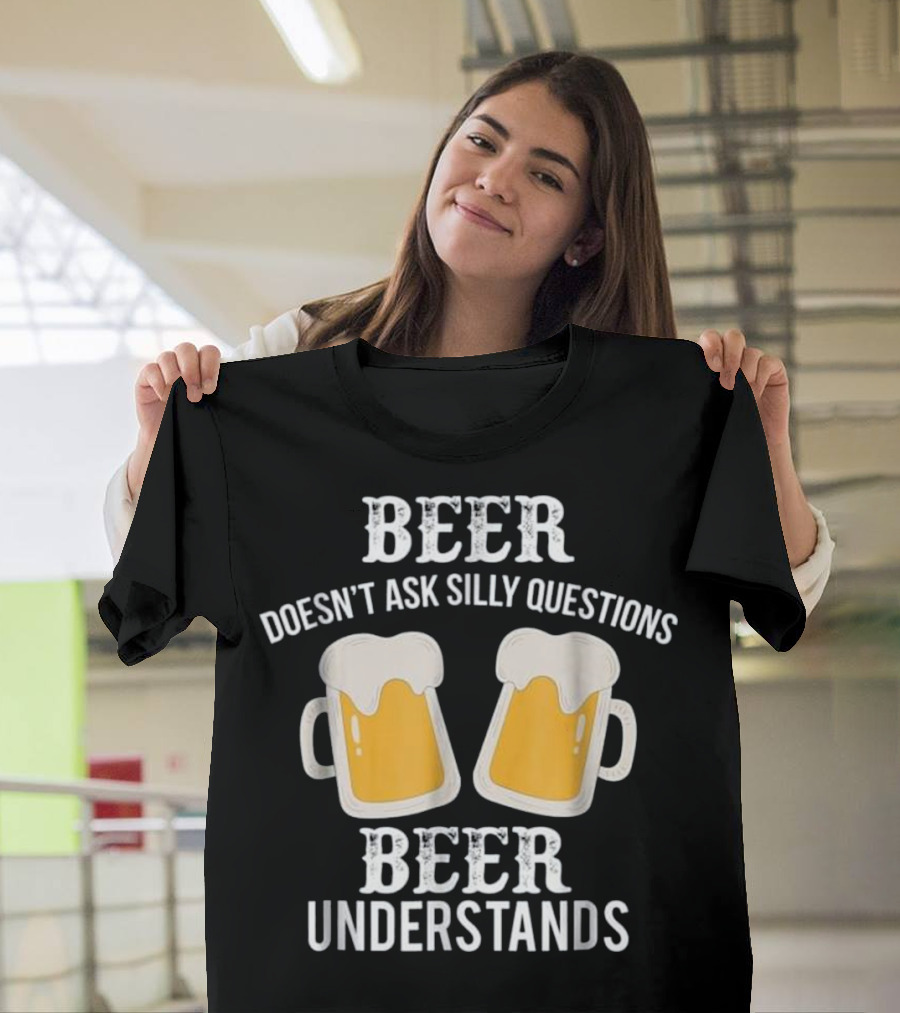 Beer Doesn't Ask Silly Questions Beer Understands T-Shirt
