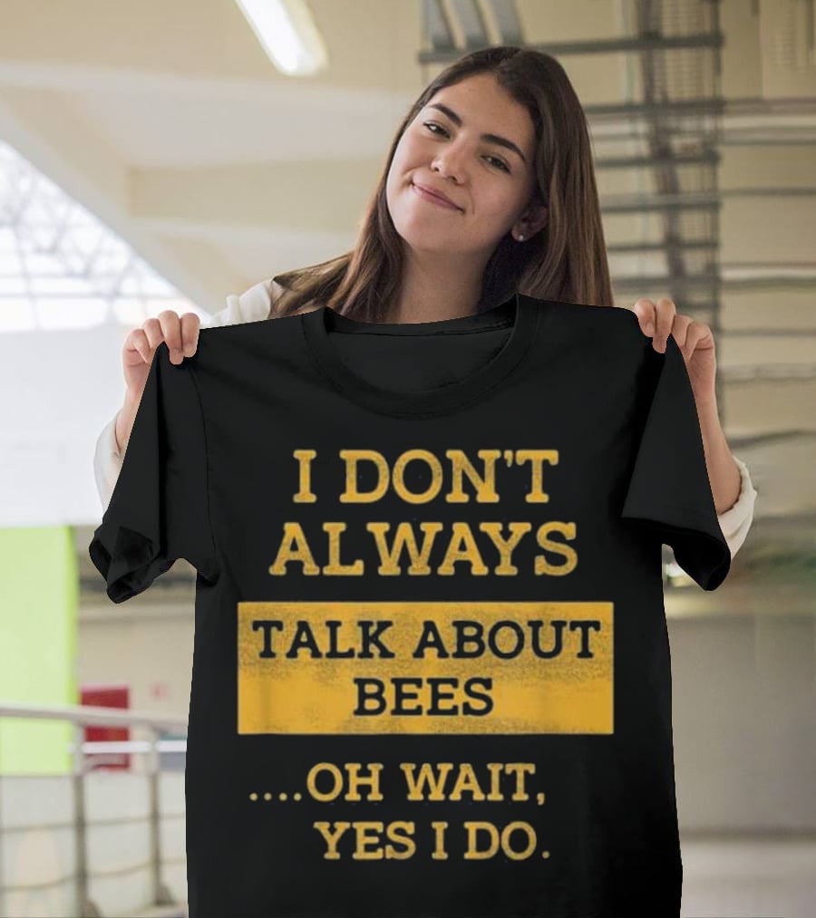 I Don't Always Talk About Bees Oh Wait Yes I Do T-Shirt