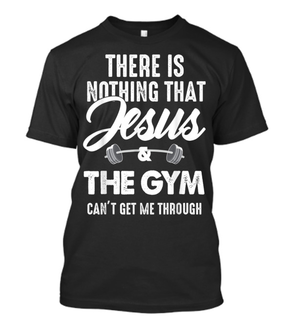 There Is Nothing That Jesus And The Gym Can't Get Me Through Fitness Motivation T-Shirt
