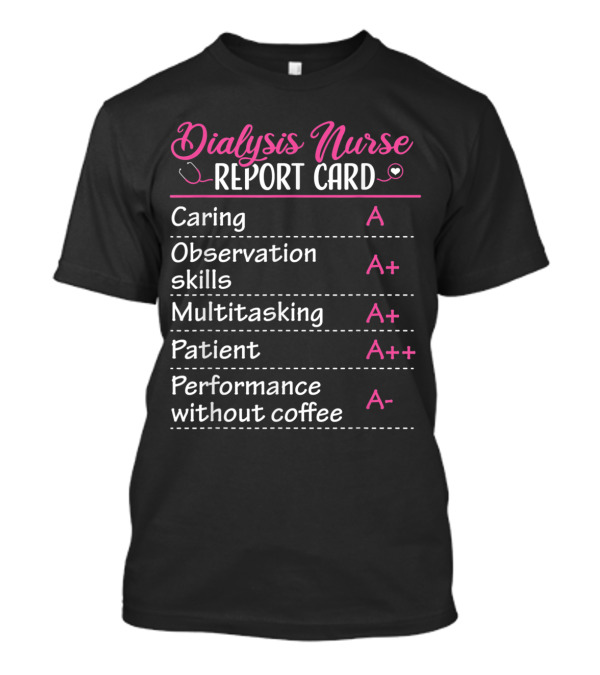 Dialysis Nurse Report Card Caring A Observation Skills A+ Multitasking A+ Patient A++ Performance Without Coffee A- T-Shirt
