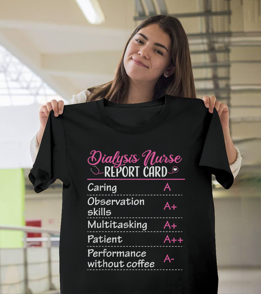 Dialysis Nurse Report Card Caring A Observation Skills A+ Multitasking A+ Patient A++ Performance Without Coffee A- T-Shirt