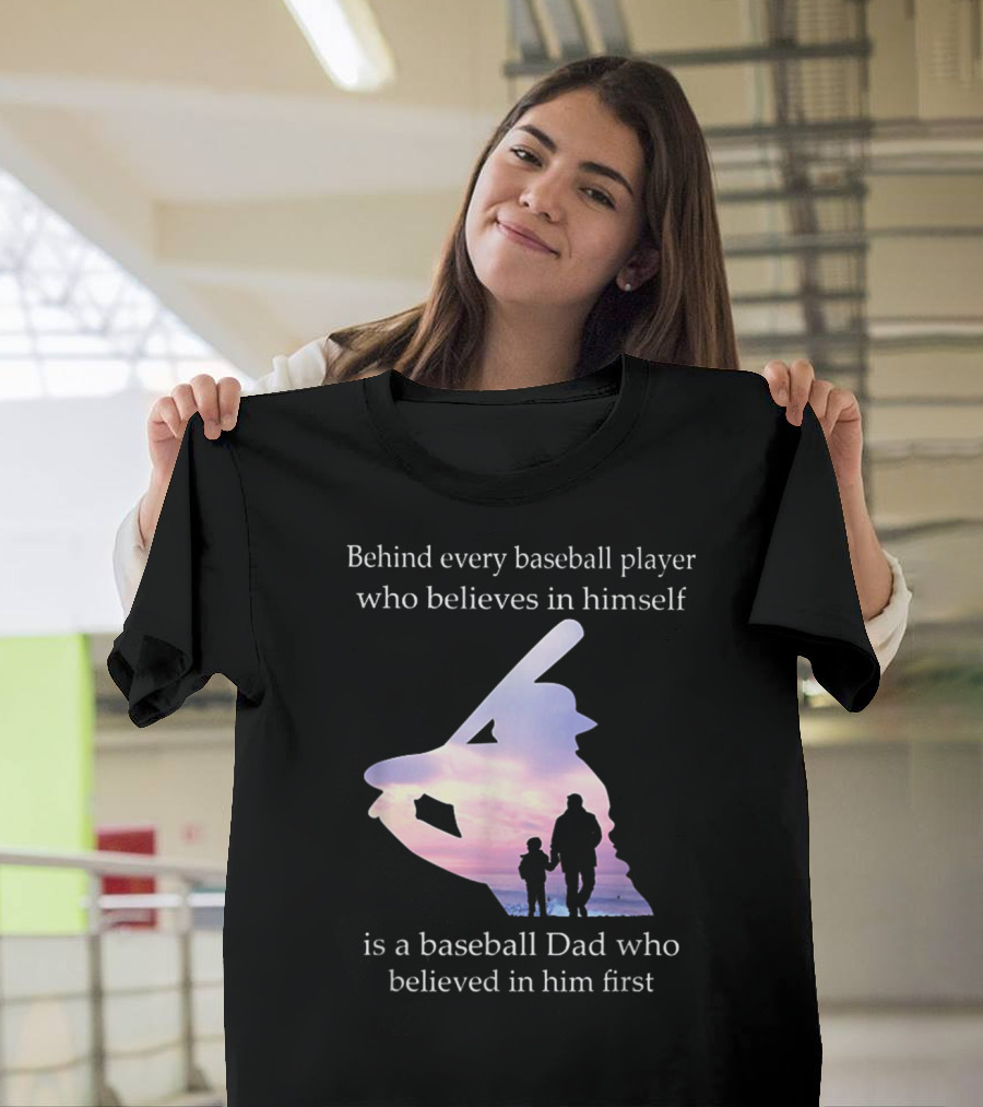 Behind Every Baseball Player Who Believes in Himself Is a Baseball Dad Who Believed in Him First T-Shirt