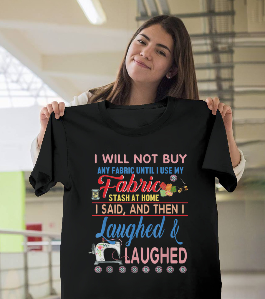 I Will Not Buy Any Fabric Until I Use My Fabric Stash at Home I Said and Then I Laughed and Laughed Sewing Machine Quilting Humor T-Shirt