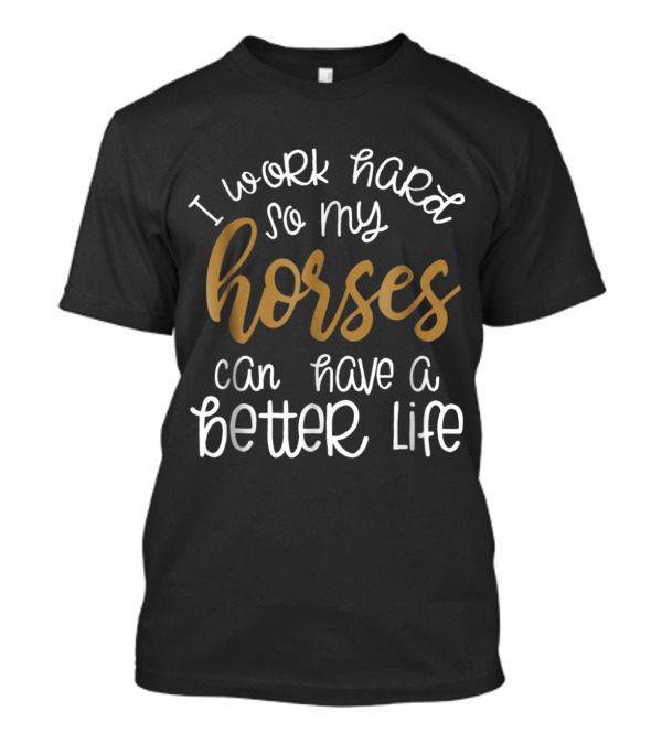 I Work Hard So My Horses Can Have A Better Life T-Shirt