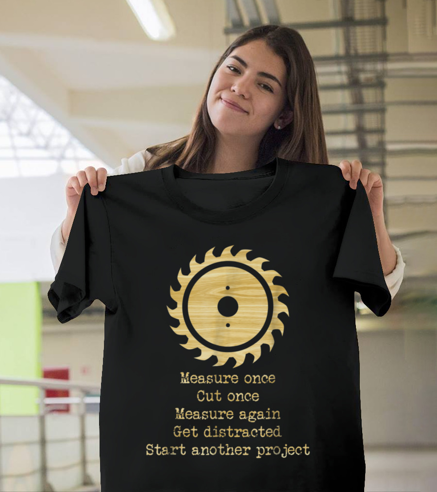 Funny Woodworking Measure Once Cut Once Get Distracted Start Another Project Saw Blade T-Shirt