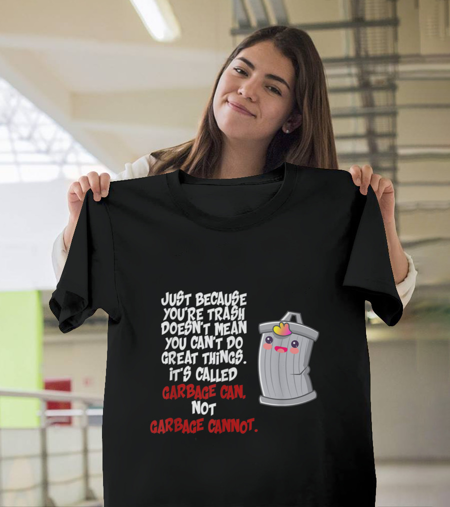 Just Because You're Trash Doesn't Mean You Can't Do Great Things It's Called Garbage Can Not Garbage Cannot T-Shirt