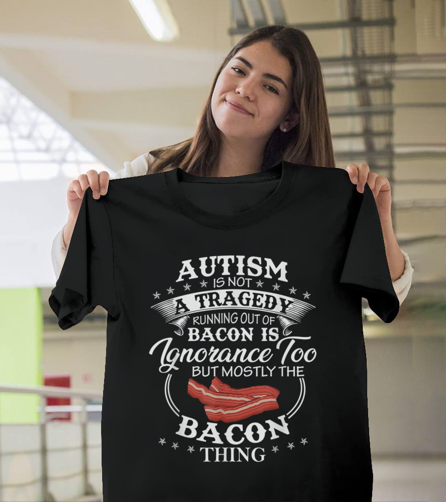 Autism Is Not A Tragedy Running Out Of Bacon Is Ignorance Too But Mostly The Bacon Thing T-Shirt