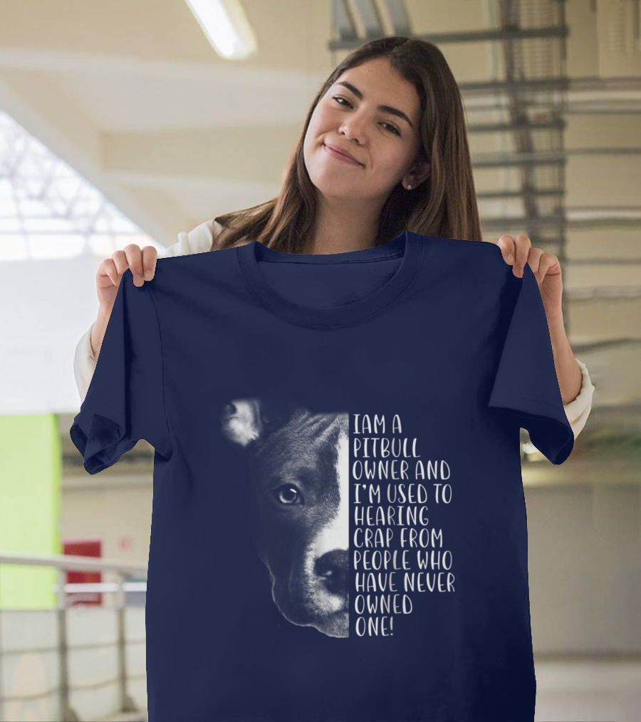 I Am A Pitbull Owner And I’m Used To Hearing Crap From People Who Have Never Owned One T-Shirt
