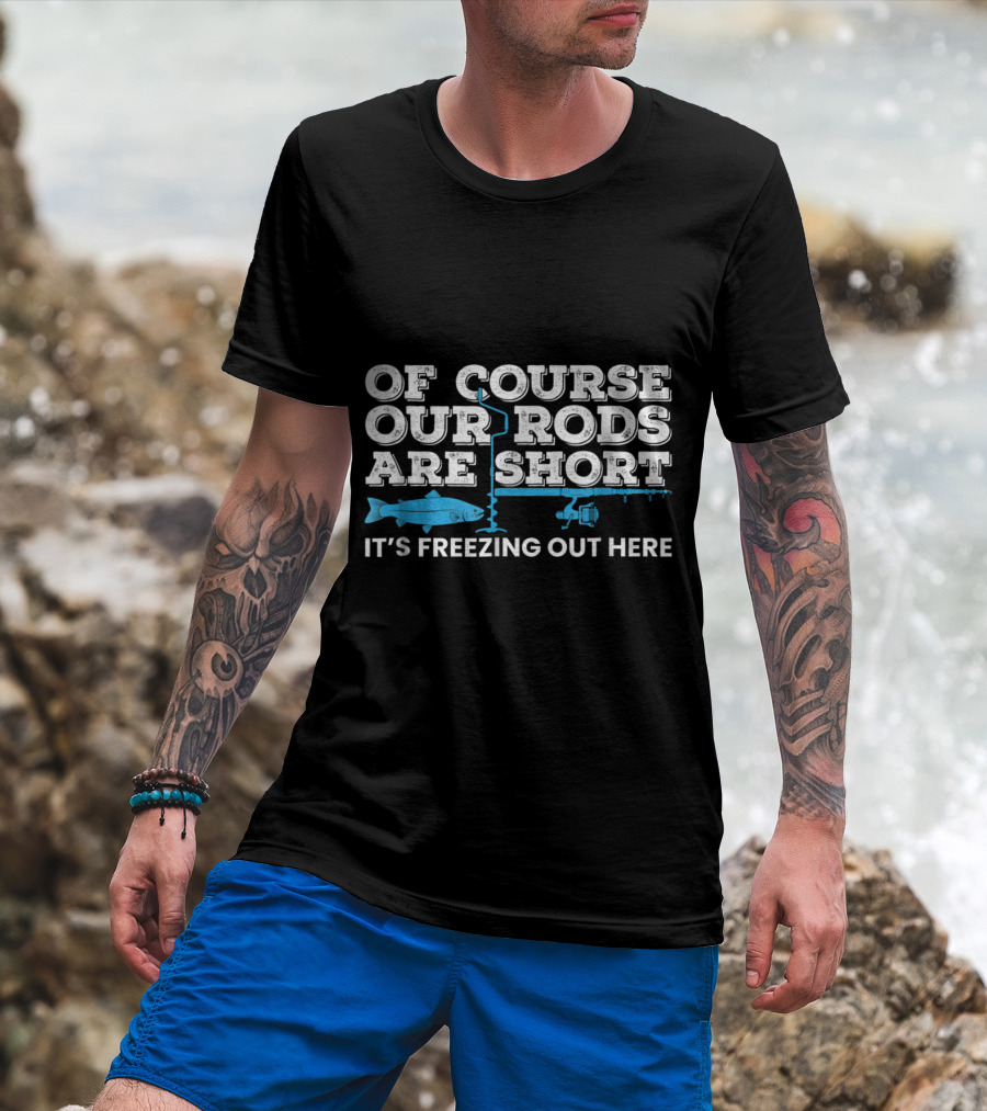 Of Course Our Rods Are Short It's Freezing Out Here Ice Fishing Winter T-Shirt