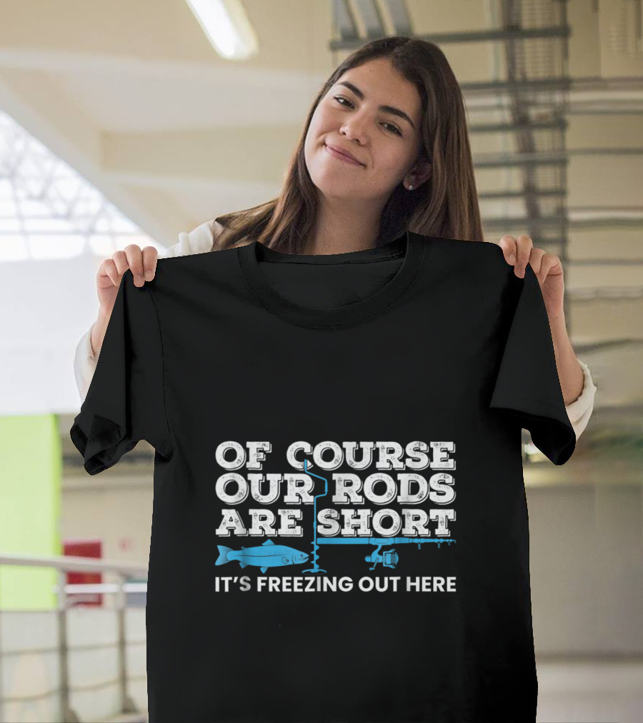Of Course Our Rods Are Short It's Freezing Out Here Ice Fishing Winter T-Shirt
