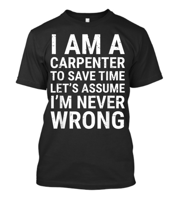 I Am A Carpenter To Save Time Let's Assume I'm Never Wrong T-Shirt