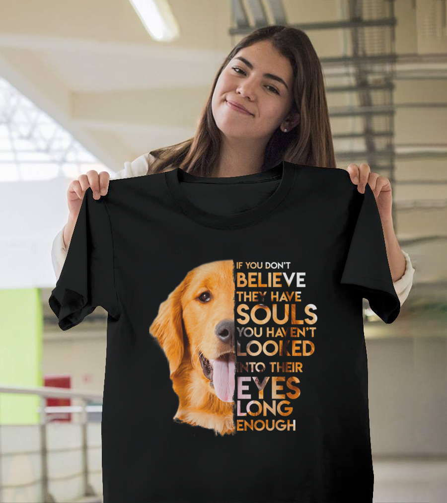 If You Don't Believe They Have Souls You Haven't Looked into Their Eyes Long Enough Golden Retriever T-Shirt
