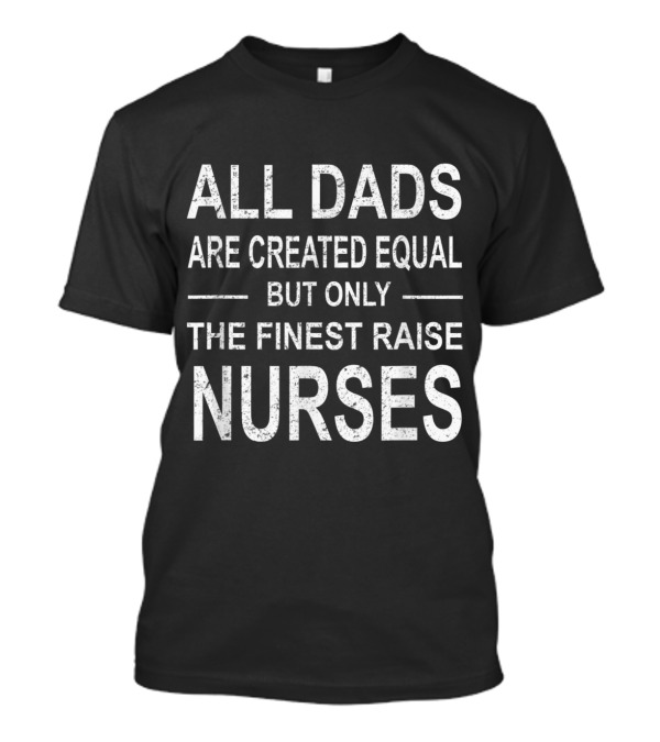 All Dads Are Created Equal But Only The Finest Raise Nurses T-Shirt