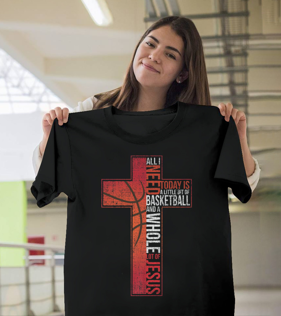 All I Need Today Is A Little Bit of Basketball and A Whole Lot of Jesus Cross T-Shirt