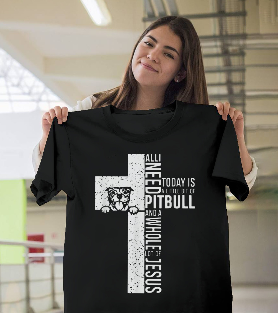 All I Need Today Is A Little Bit Of Pitbull And A Whole Lot Of Jesus T-Shirt