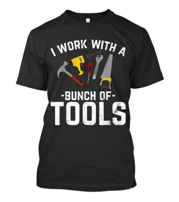I Work With A Bunch Of Tools Hammer Drill Wrench Saw Screwdriver T-Shirt