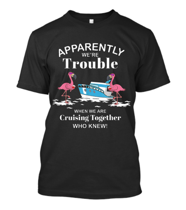 Apparently We're Trouble Cruising Together Who Knew T-Shirt