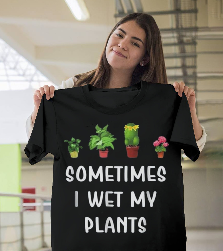 Sometimes I Wet My Plants Lover Funny Gardening T-Shirt
