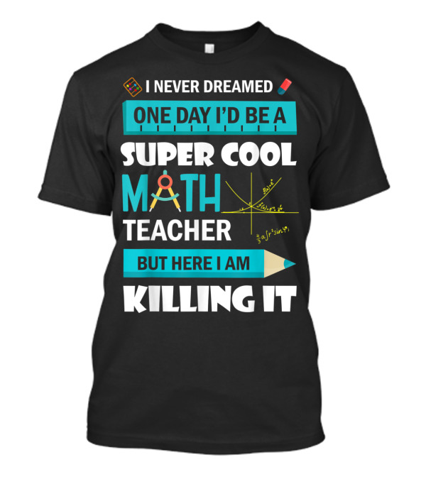 I Never Dreamed One Day I'd Be A Super Cool Math Teacher But Here I Am Killing It T-Shirt