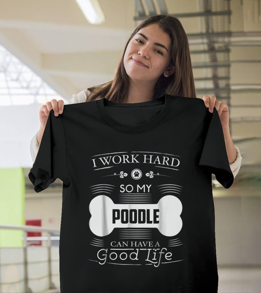 I Work Hard So My Poodle Can Have a Good Life T-Shirt