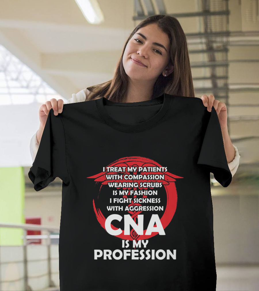 CNA Is My Profession I Treat My Patients With Compassion Wearing Scrubs Is My Fashion I Fight Sickness With Aggression T-Shirt