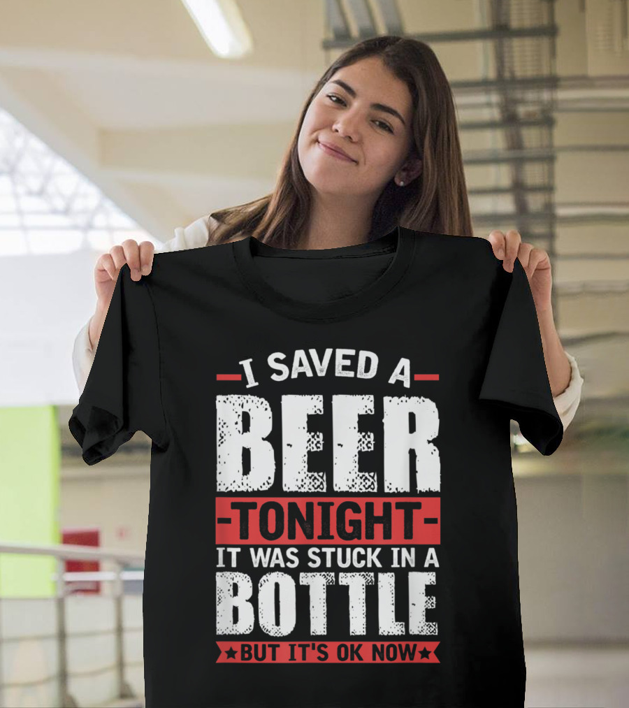 I Saved A Beer Tonight It Was Stuck In A Bottle But It's OK Now T-Shirt