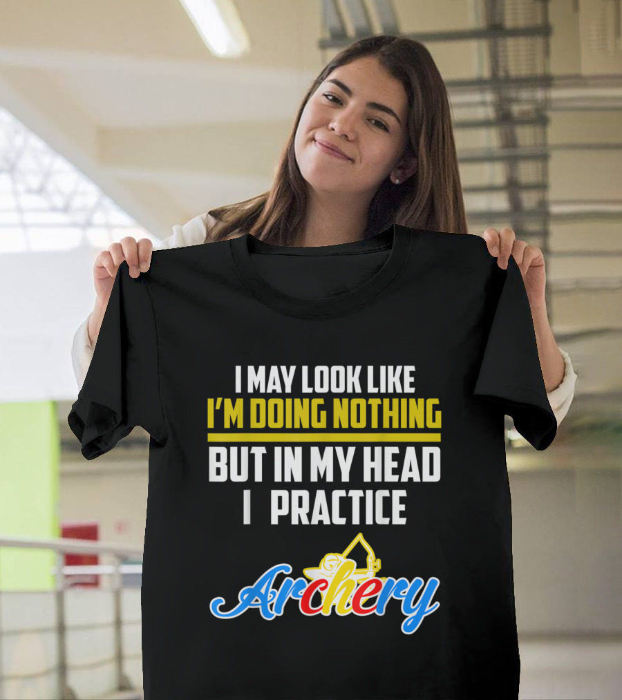 I May Look Like I'm Doing Nothing But In My Head I Practice Archery T-Shirt