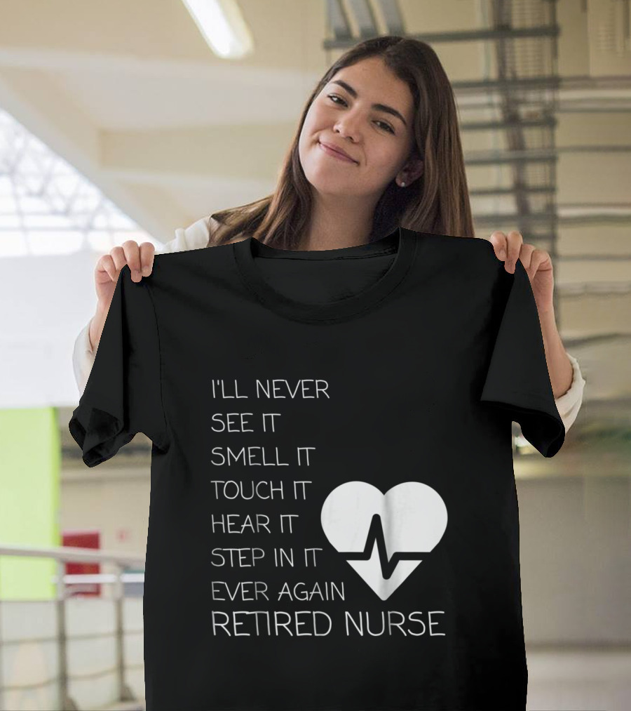 I'll Never See It Smell It Touch It Hear It Step In It Ever Again Retired Nurse T-Shirt
