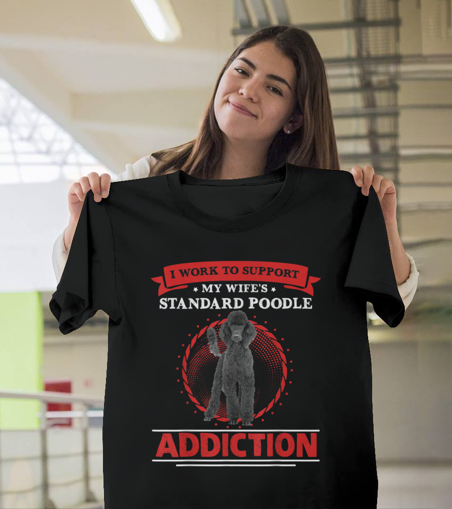 I Work to Support My Wife's Standard Poodle Addiction T-Shirt