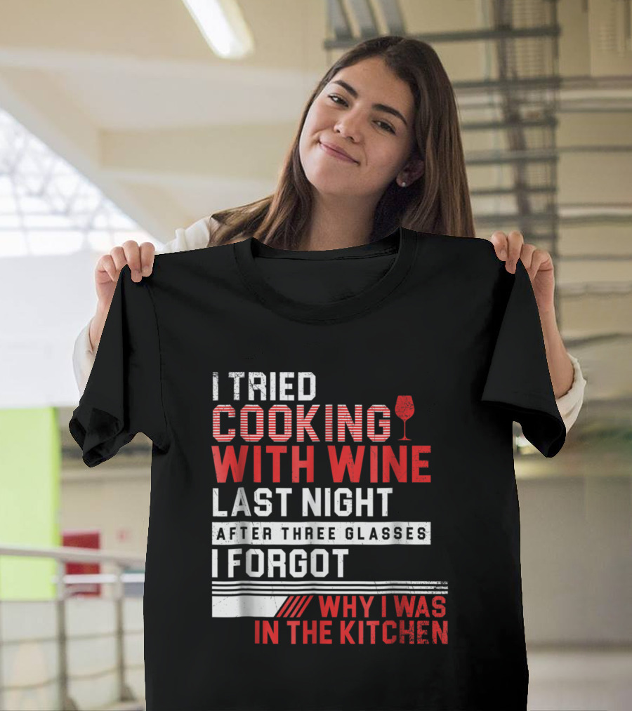 I Tried Cooking With Wine Last Night After Three Glasses I Forgot Why I Was In The Kitchen T-Shirt
