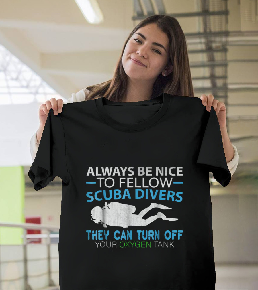 Always Be Nice To Fellow Scuba Divers They Can Turn Off Your Oxygen Tank T-Shirt