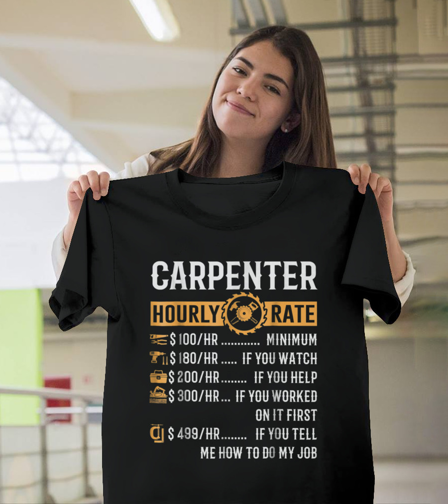 CARPENTER HOURLY RATE $100/HR MINIMUM $180/HR IF YOU WATCH $200/HR IF YOU HELP $300/HR IF YOU WORKED ON IT FIRST $499/HR IF YOU TELL ME HOW TO DO MY J
