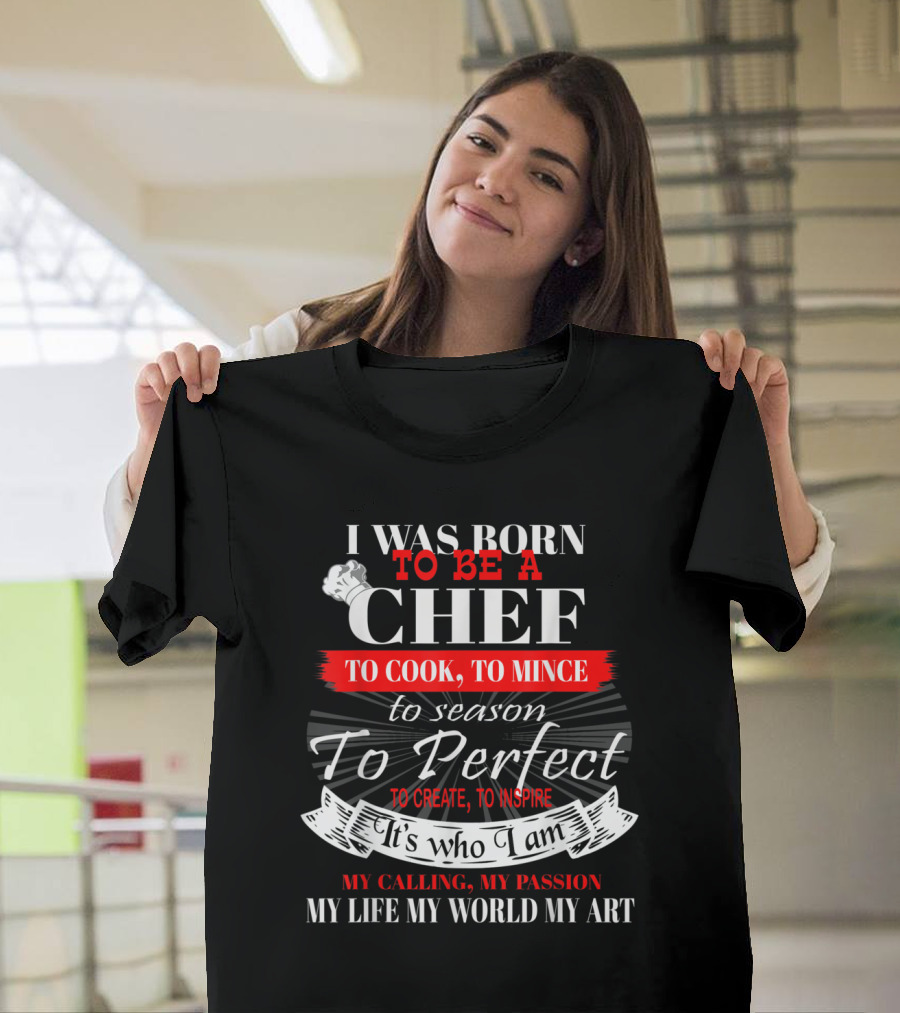 I Was Born To Be a Chef To Cook To Mince To Season To Perfect To Create To Inspire It's Who I Am My Calling My Passion My Life My World My T-Shirt
