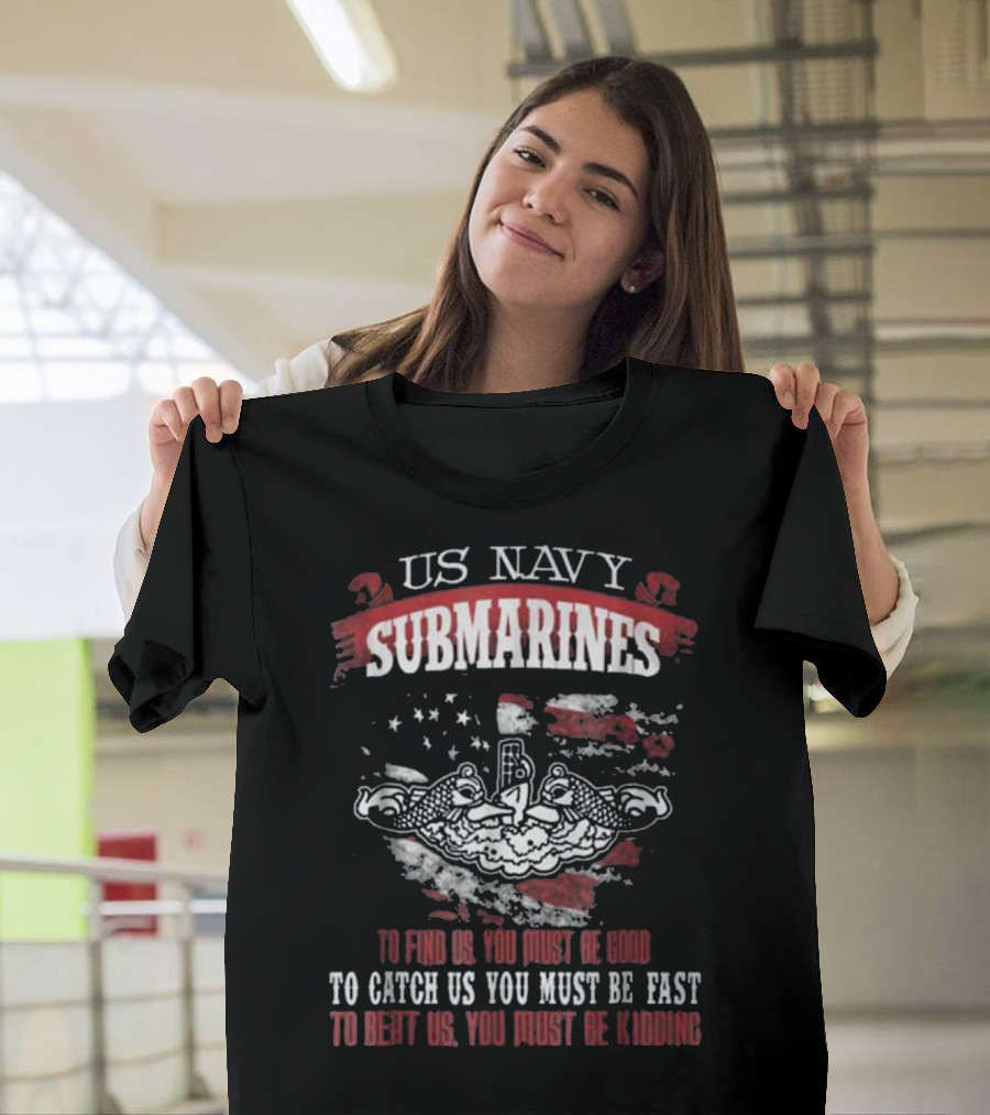 US Navy Submarines To Find Us You Must Be Good To Catch Us You Must Be Fast To Beat Us You Must Be Kidding T-Shirt
