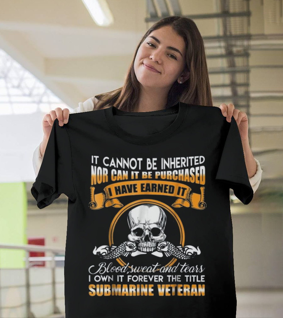 It Cannot Be Inherited Nor Can It Be Purchased I Have Earned It Blood Sweat and Tears I Own It Forever the Title Submarine Veteran T-Shirt