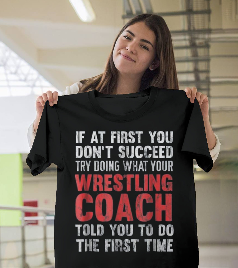 If at First You Don't Succeed Try Doing What Your Wrestling Coach Told You to Do the First Time T-Shirt