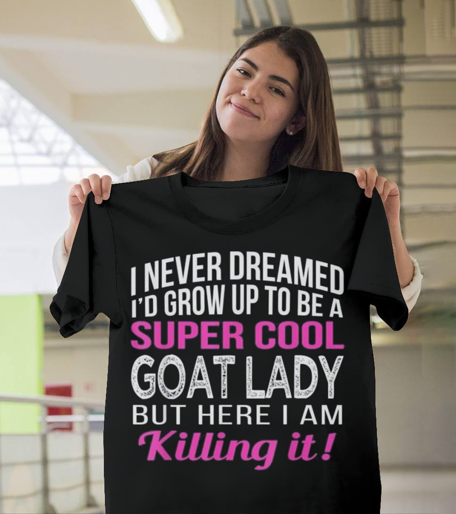 I Never Dreamed I'd Grow Up To Be A Super Cool Goat Lady But Here I Am Killing It T-Shirt