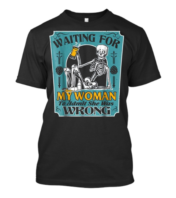 Waiting For My Woman To Admit She Was Wrong Skeleton Beer T-Shirt