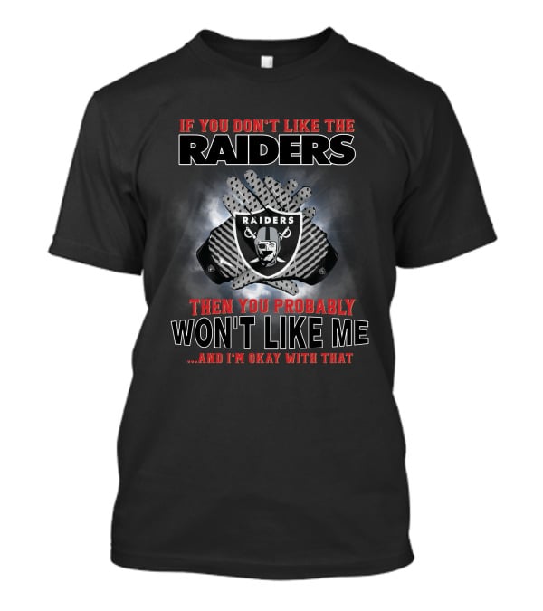 If You Don’t Like The Raiders Then You Probably Won’t Like Me And I’m Okay With That T-Shirt