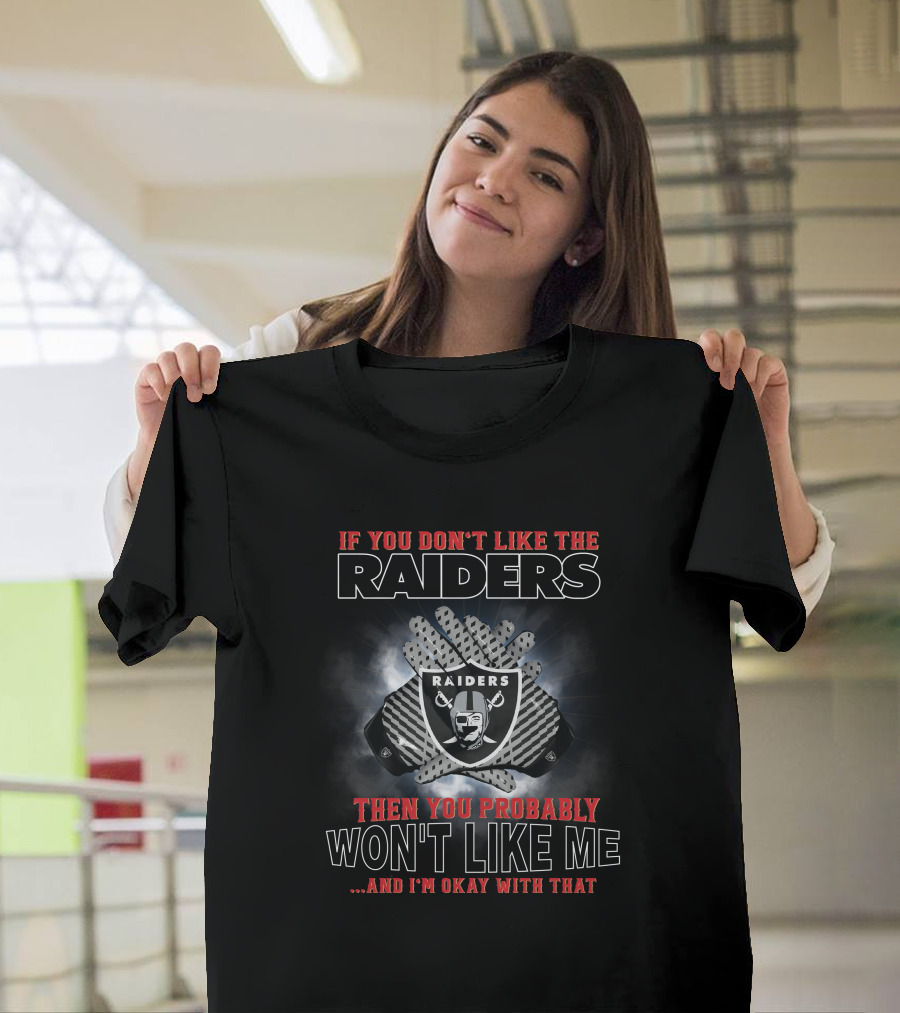 If You Don’t Like The Raiders Then You Probably Won’t Like Me And I’m Okay With That T-Shirt